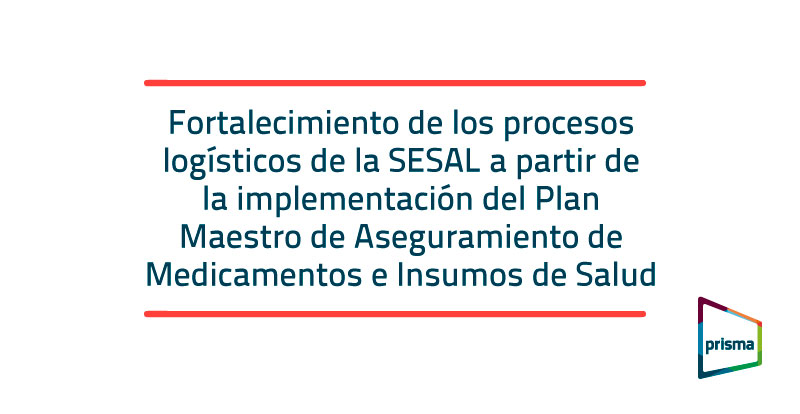 Fortalecimiento de los procesos logísticos de la SESAL a partir de la  implementación del Plan Maestro de Aseguramiento de Medicamentos e Insumos  de Salud - Prisma ONG